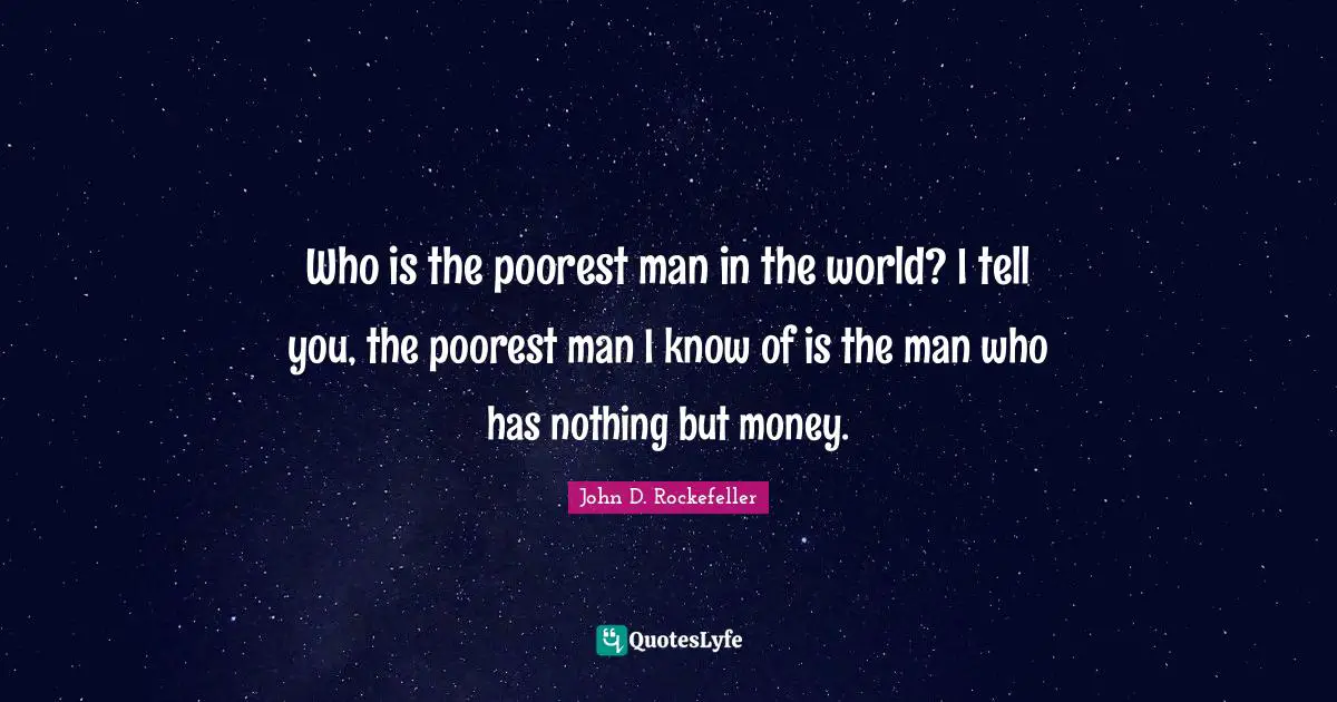 John D. Rockefeller Quotes: "Who is the poorest man in the world? I tell you, the poorest man I know of is the man who has nothing but money."