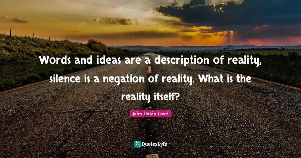 Words and ideas are a description of reality, silence is a negation of reality. What is the reality itself?