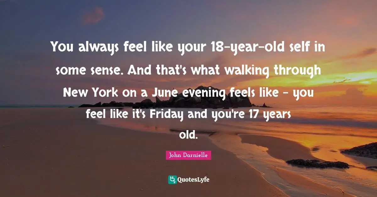You always feel like your 18-year-old self in some sense. And that's what walking through New York on a June evening feels like - you feel like it's Friday and you're 17 years old.