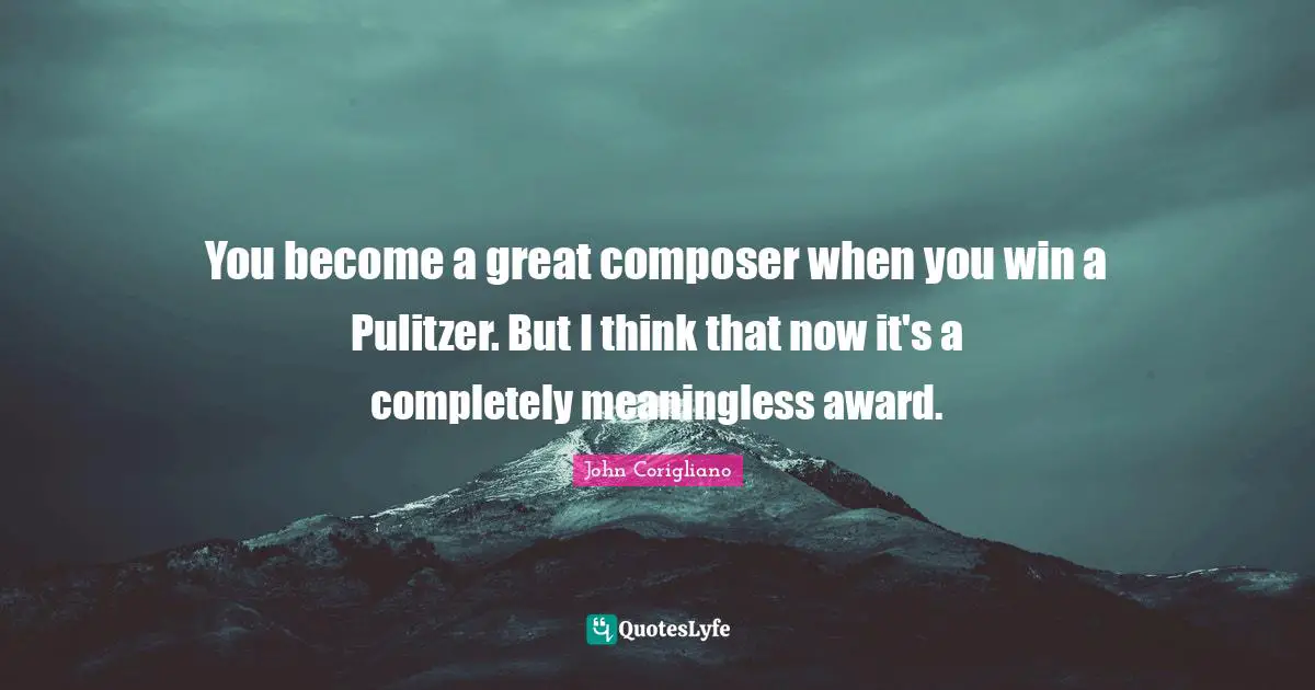 You become a great composer when you win a Pulitzer. But I think that now it's a completely meaningless award.