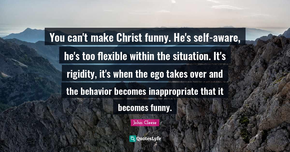Inappropriate Quotes: "You can't make Christ funny. He's self-aware, he's too flexible within the situation. It's rigidity, it's when the ego takes over and the behavior becomes inappropriate that it becomes funny."