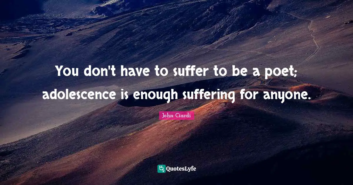 You don't have to suffer to be a poet; adolescence is enough suffering for anyone.