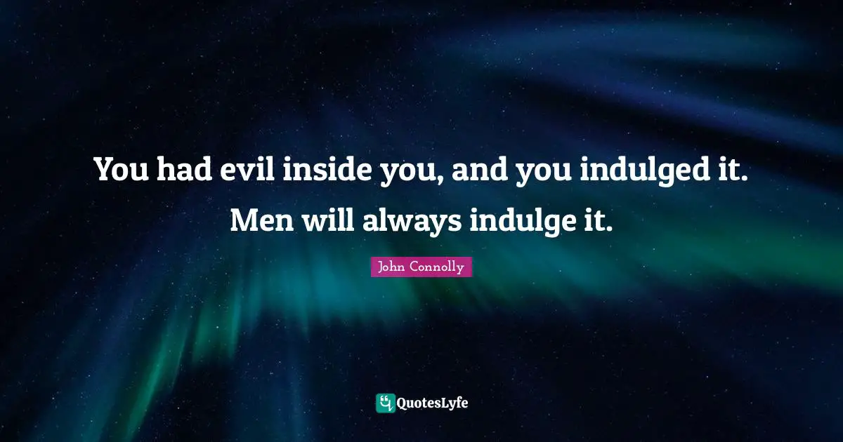 You had evil inside you, and you indulged it. Men will always indulge it.