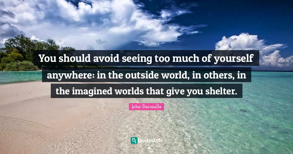 You should avoid seeing too much of yourself anywhere: in the outside world, in others, in the imagined worlds that give you shelter.