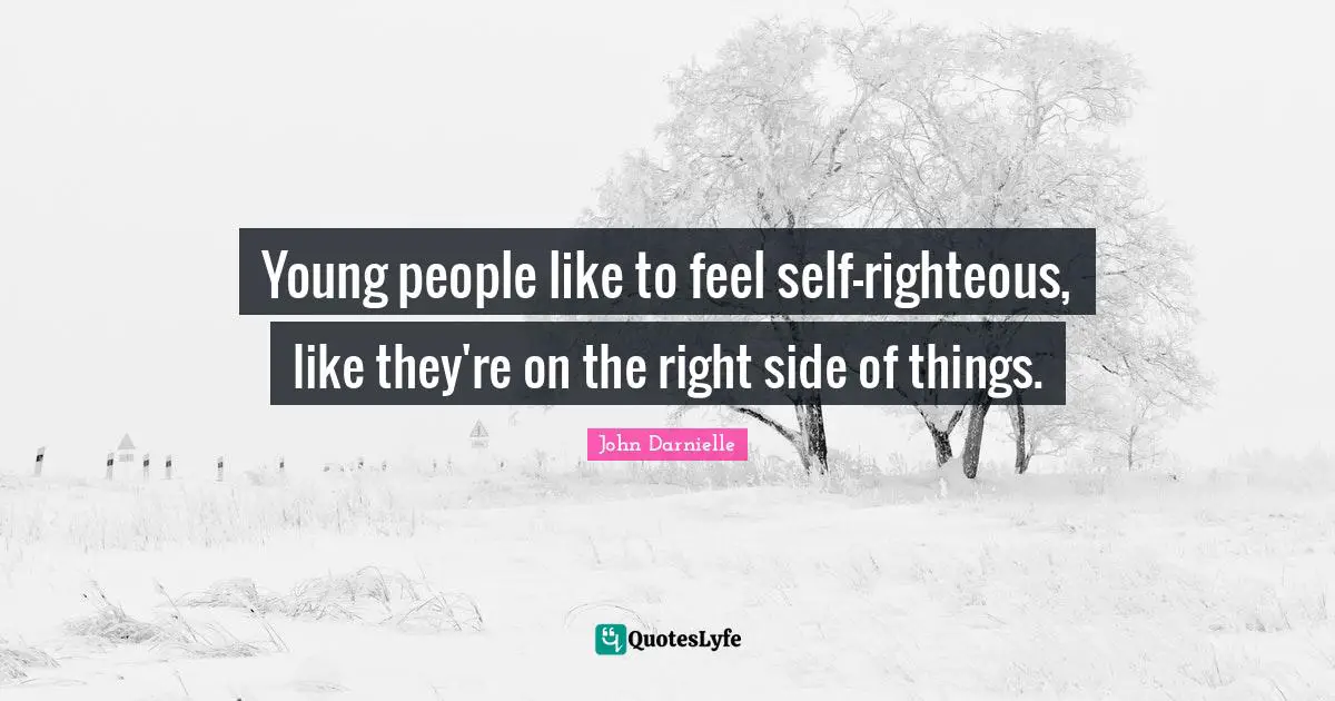 Young people like to feel self-righteous, like they're on the right side of things.