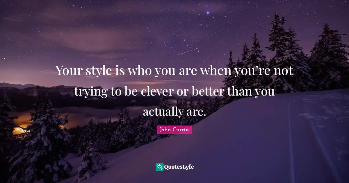 Your style is who you are when you’re not trying to be clever or better than you actually are.