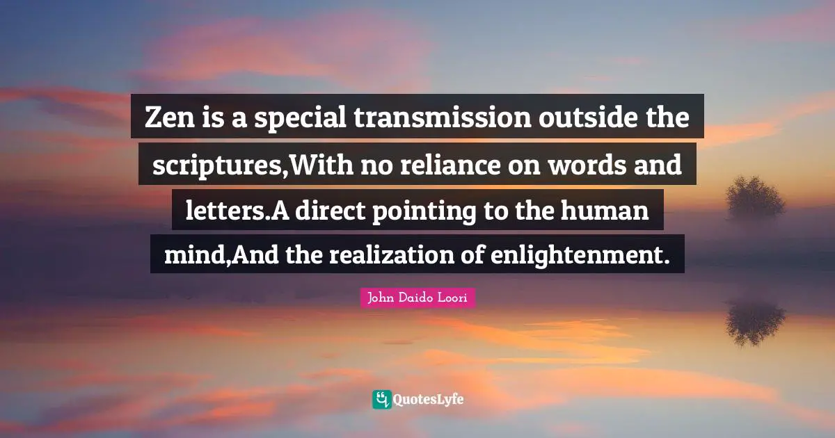 Zen is a special transmission outside the scriptures,With no reliance on words and letters.A direct pointing to the human mind,And the realization of enlightenment.