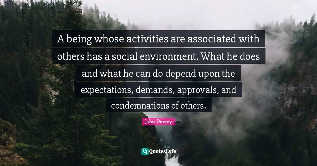 A being whose activities are associated with others has a social environment. What he does and what he can do depend upon the expectations, demands, approvals, and condemnations of others.
