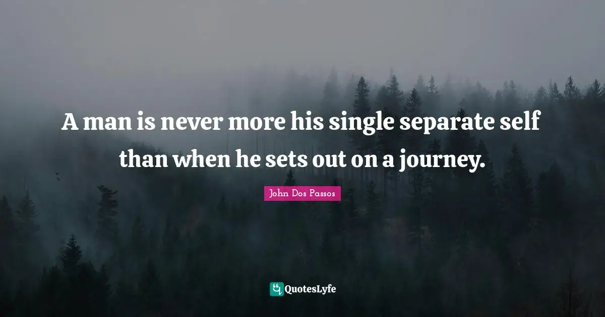 Single Journey Quotes: "A man is never more his single separate self than when he sets out on a journey."