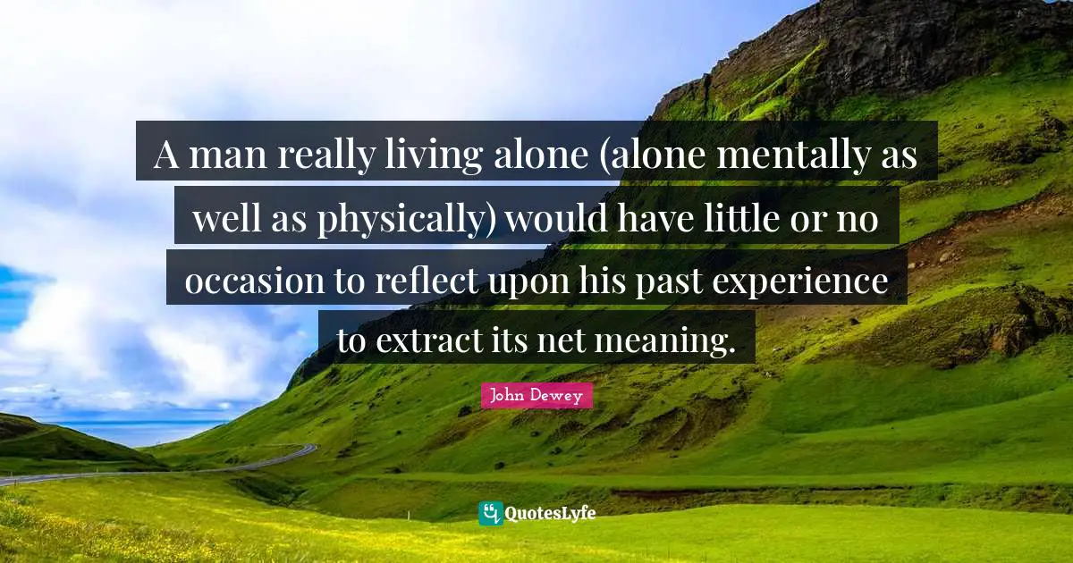 A man really living alone (alone mentally as well as physically) would have little or no occasion to reflect upon his past experience to extract its net meaning.