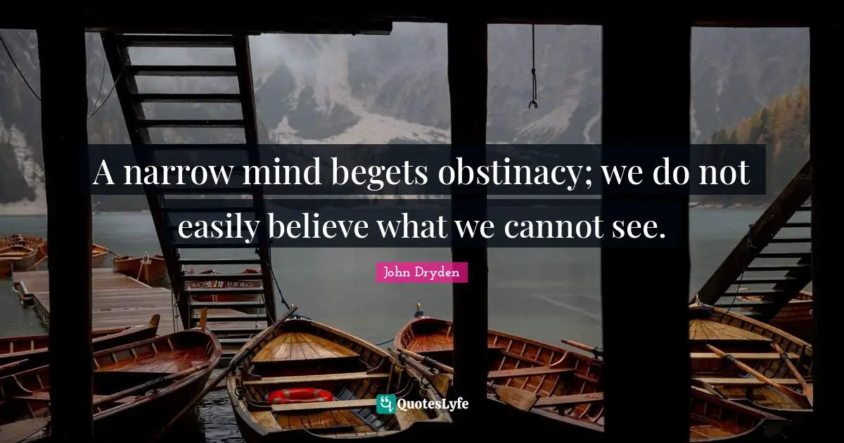A narrow mind begets obstinacy; we do not easily believe what we cannot see.