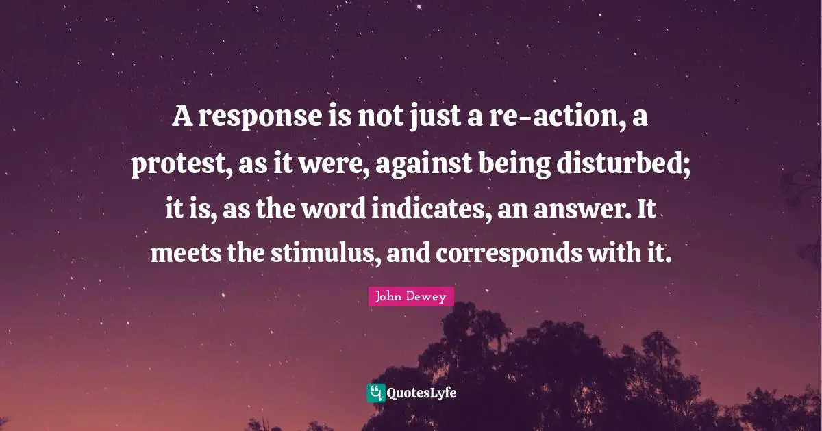 A response is not just a re-action, a protest, as it were, against being disturbed; it is, as the word indicates, an answer. It meets the stimulus, and corresponds with it.