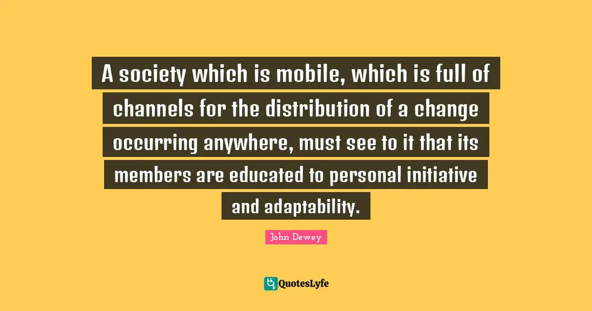 A society which is mobile, which is full of channels for the distribution of a change occurring anywhere, must see to it that its members are educated to personal initiative and adaptability.
