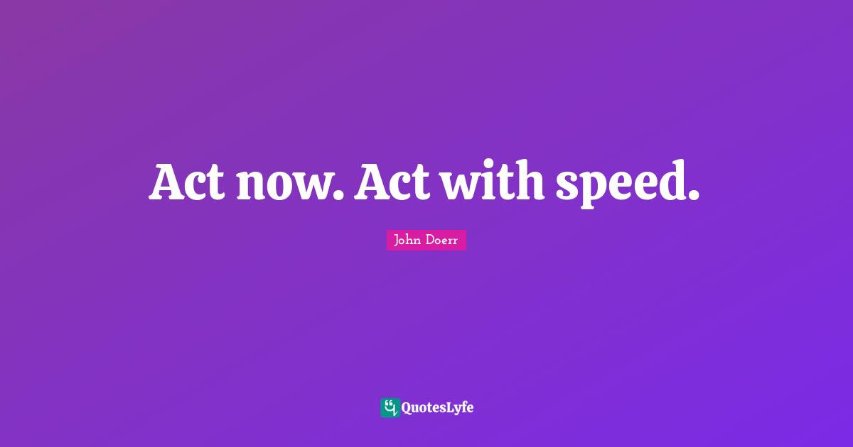 Act now. Act with speed.