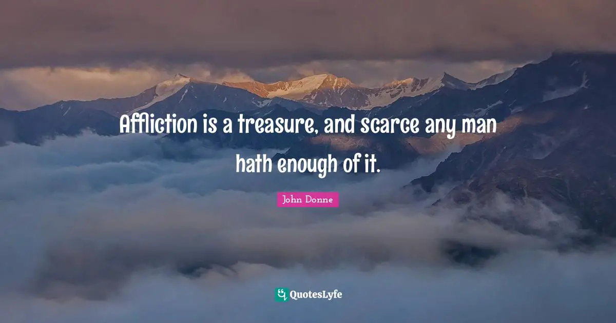 John Donne Quotes: "Affliction is a treasure, and scarce any man hath enough of it."