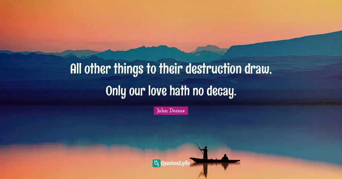 All other things to their destruction draw, Only our love hath no decay.