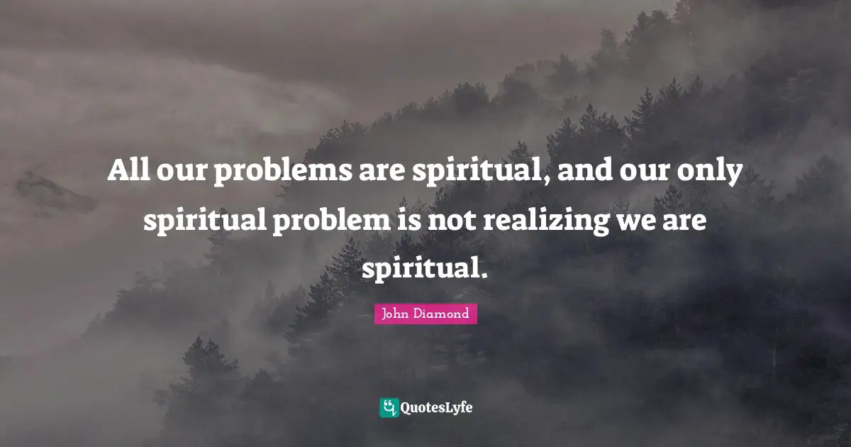 All our problems are spiritual, and our only spiritual problem is not realizing we are spiritual.