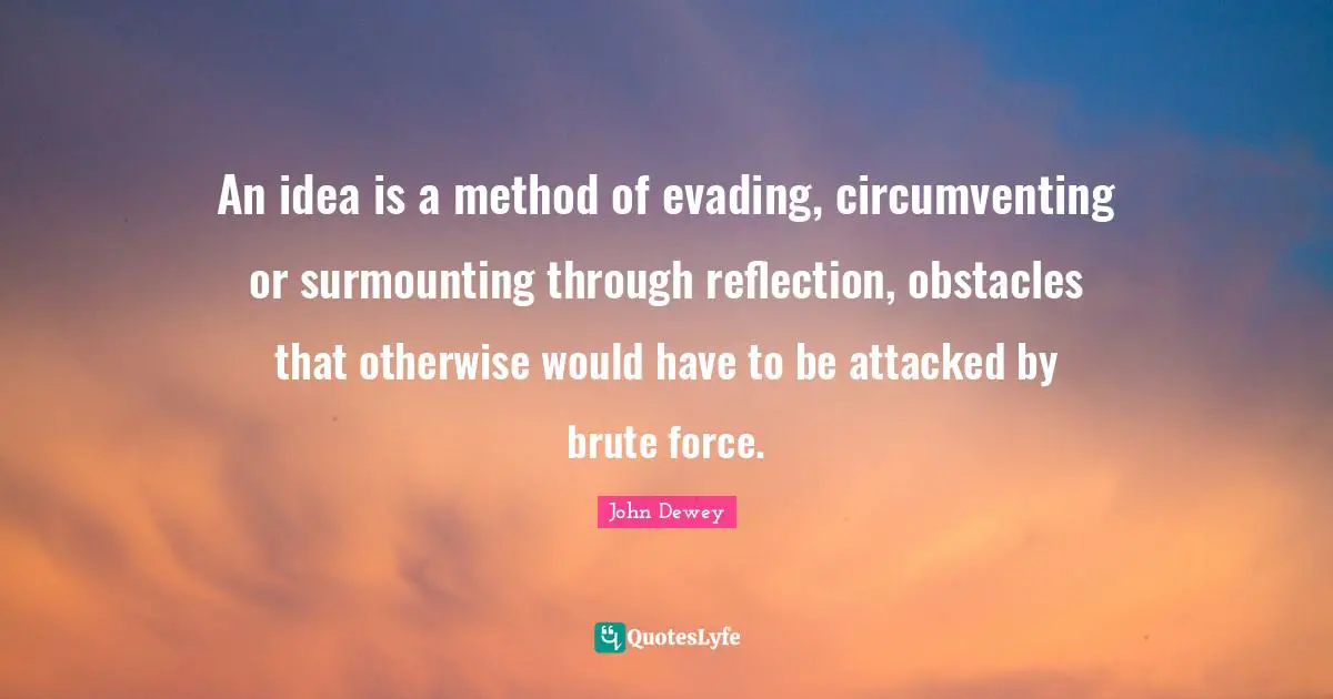 An idea is a method of evading, circumventing or surmounting through reflection, obstacles that otherwise would have to be attacked by brute force.