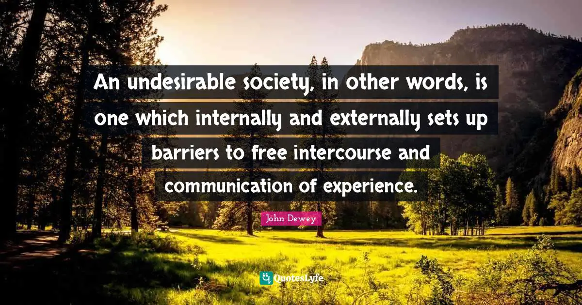 An undesirable society, in other words, is one which internally and externally sets up barriers to free intercourse and communication of experience.