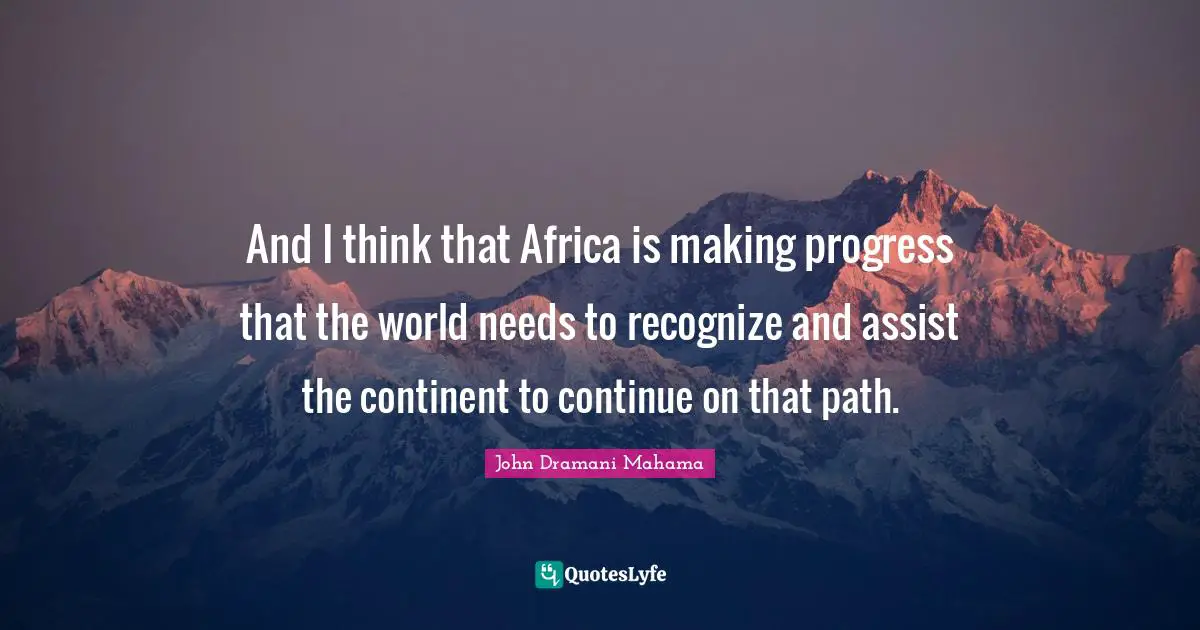 And I think that Africa is making progress that the world needs to recognize and assist the continent to continue on that path.
