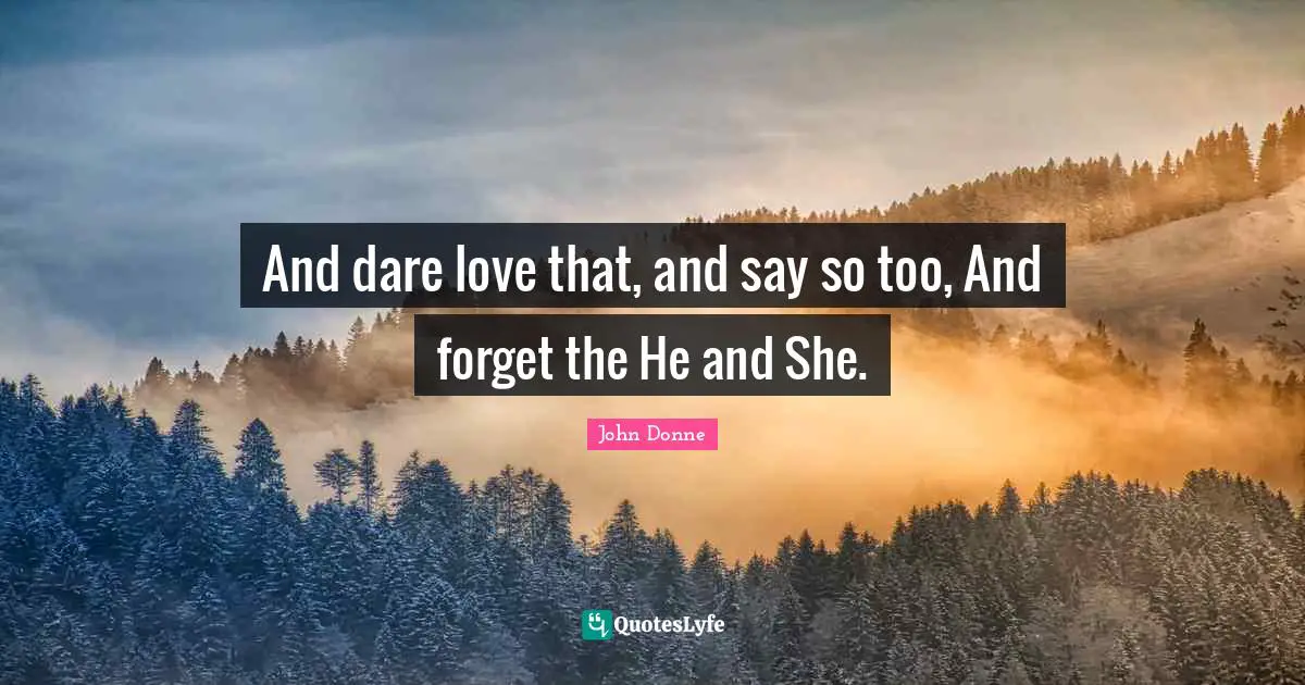 And dare love that, and say so too, And forget the He and She.