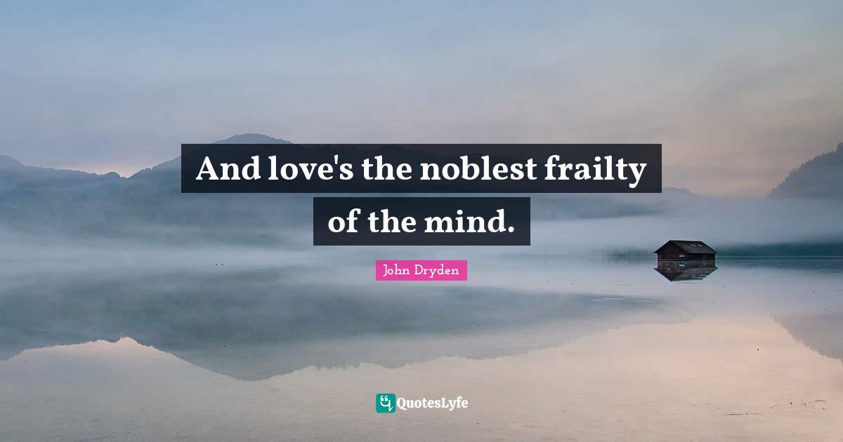And love's the noblest frailty of the mind.