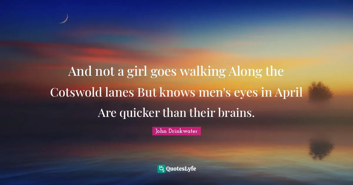 And not a girl goes walking Along the Cotswold lanes But knows men's eyes in April Are quicker than their brains.
