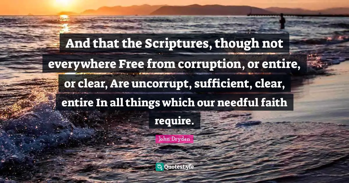 And that the Scriptures, though not everywhere Free from corruption, or entire, or clear, Are uncorrupt, sufficient, clear, entire In all things which our needful faith require.