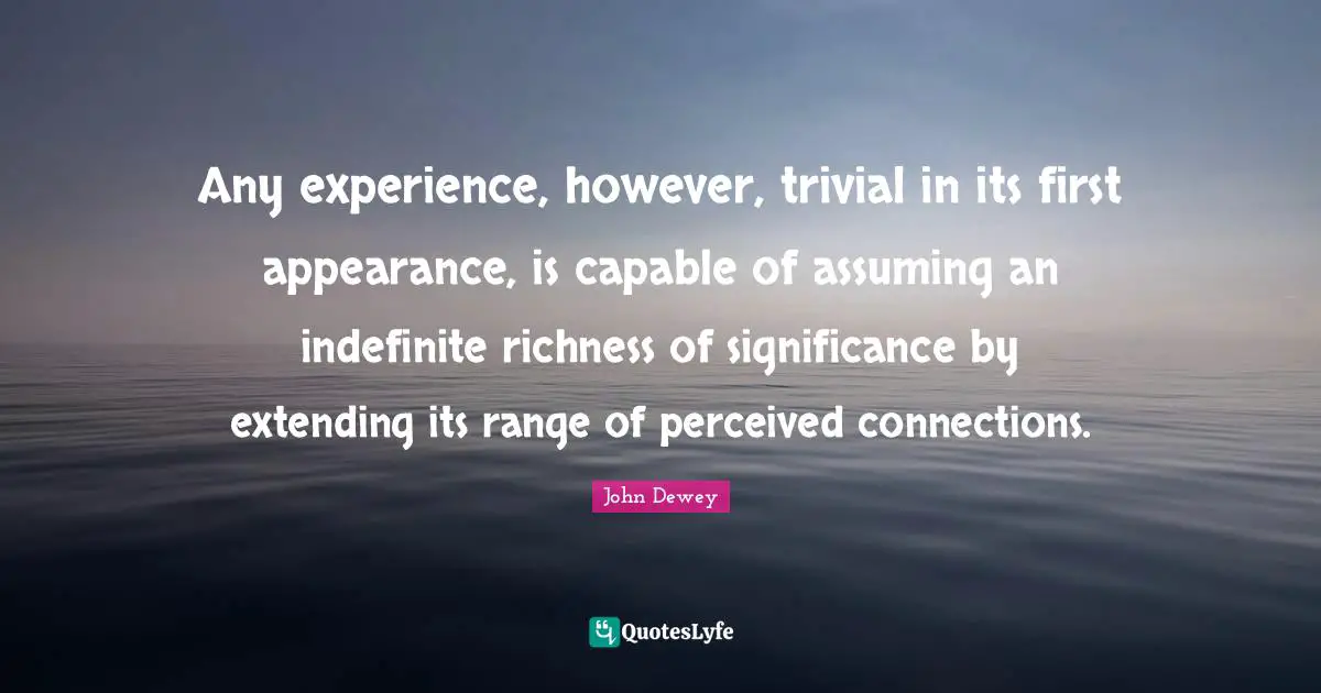 Any experience, however, trivial in its first appearance, is capable of assuming an indefinite richness of significance by extending its range of perceived connections.