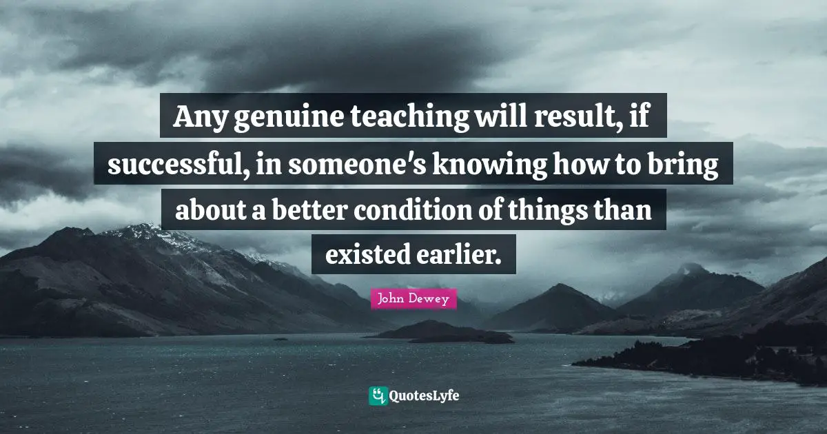Any genuine teaching will result, if successful, in someone's knowing how to bring about a better condition of things than existed earlier.