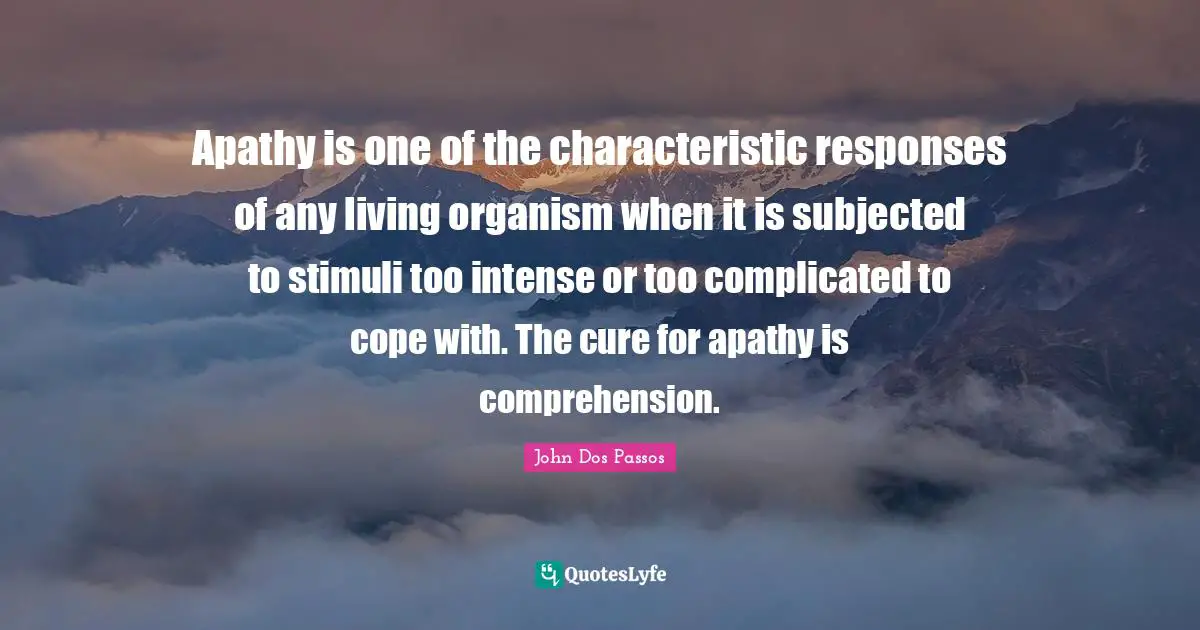 Apathy is one of the characteristic responses of any living organism when it is subjected to stimuli too intense or too complicated to cope with. The cure for apathy is comprehension.
