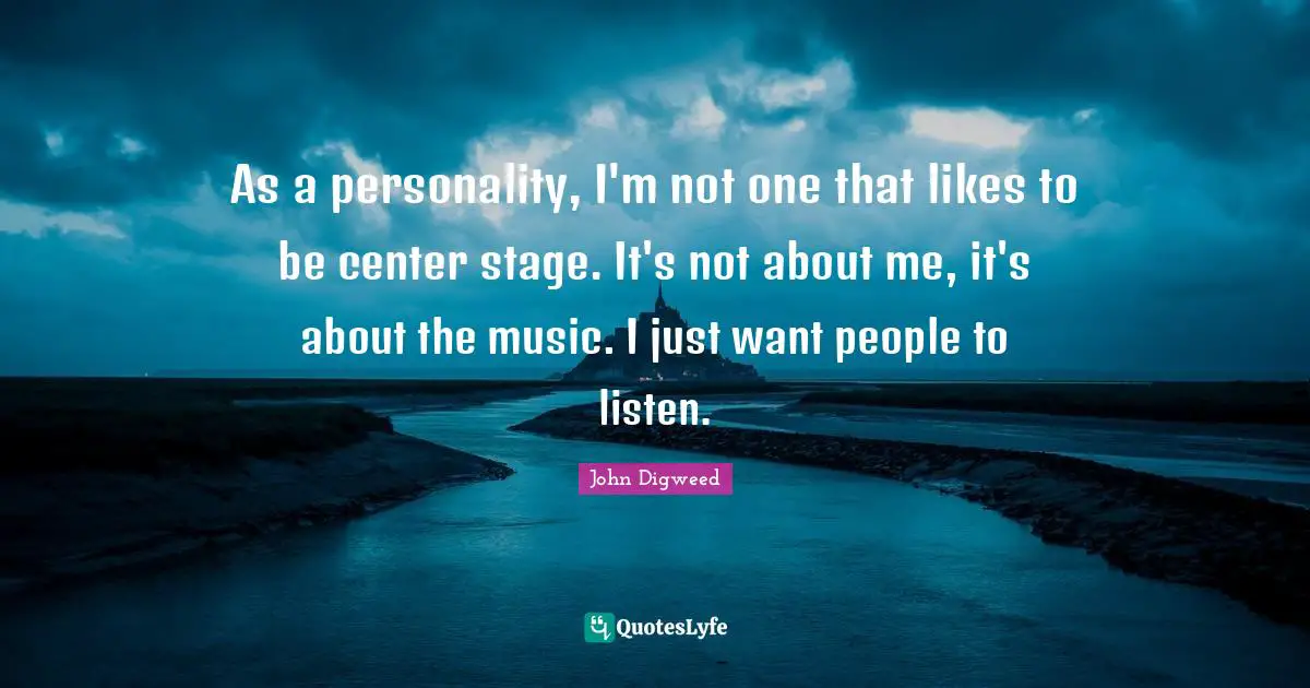 As a personality, I'm not one that likes to be center stage. It's not about me, it's about the music. I just want people to listen.