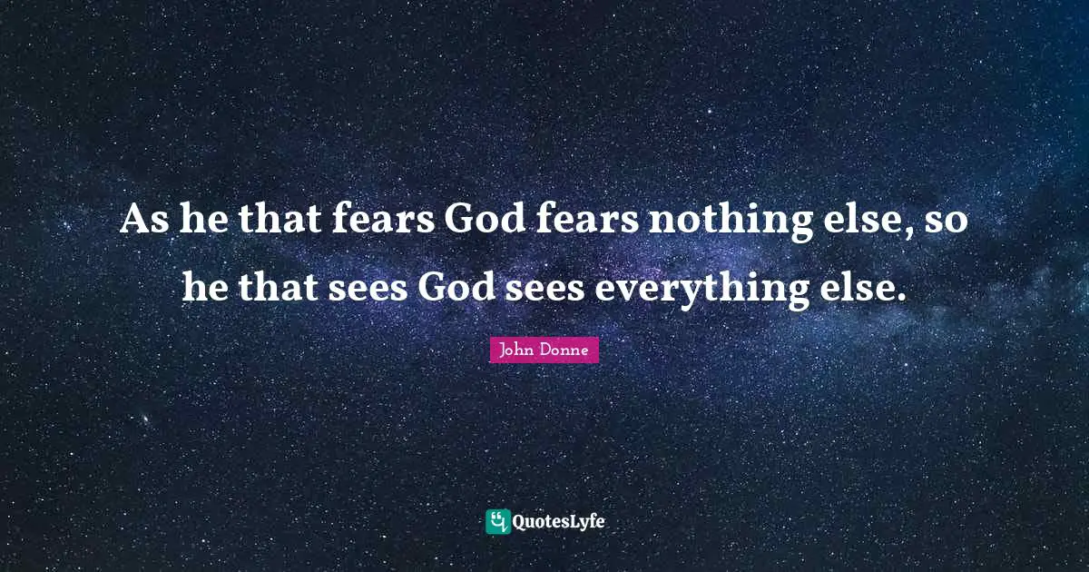 John Donne Quotes: "As he that fears God fears nothing else, so he that sees God sees everything else."
