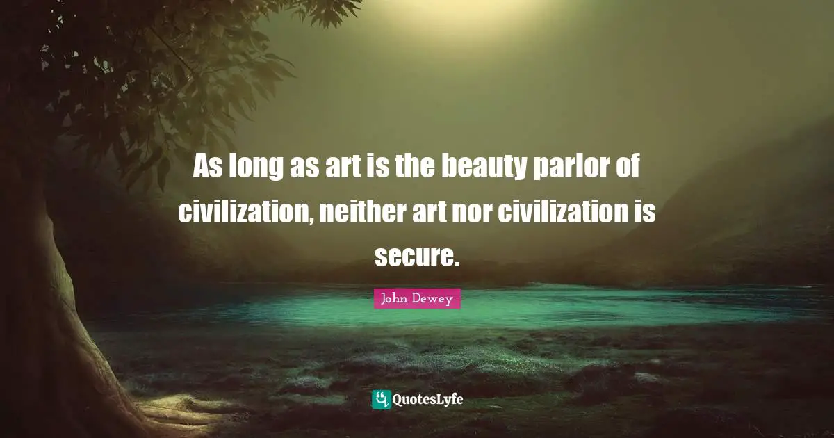 As long as art is the beauty parlor of civilization, neither art nor civilization is secure.