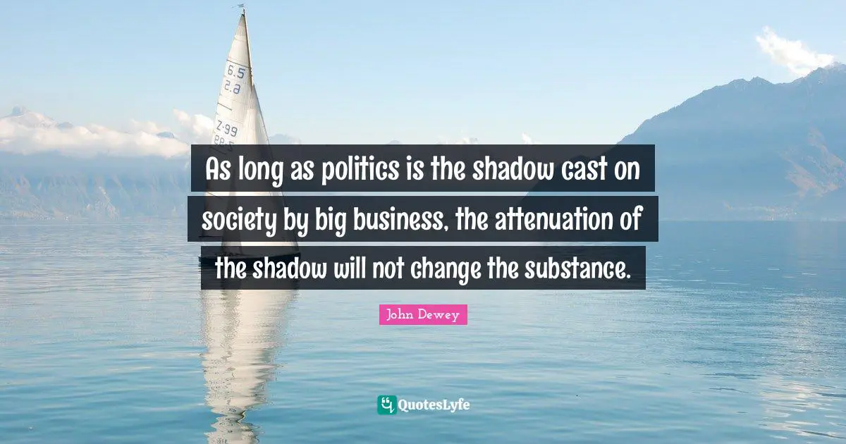 As long as politics is the shadow cast on society by big business, the attenuation of the shadow will not change the substance.