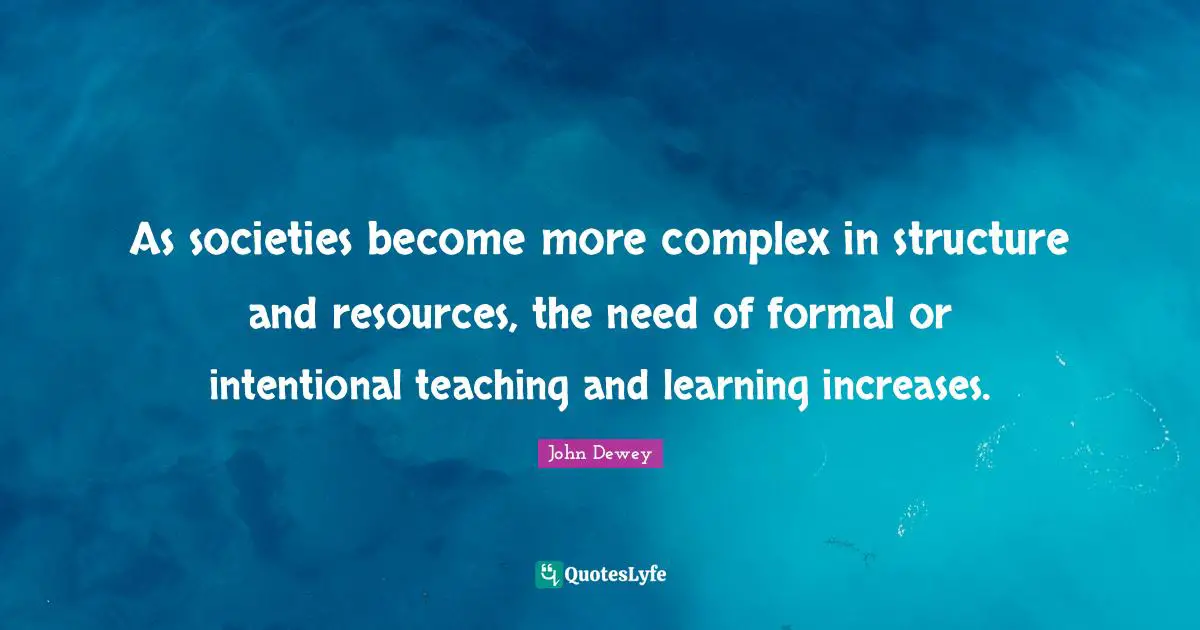 As societies become more complex in structure and resources, the need of formal or intentional teaching and learning increases.