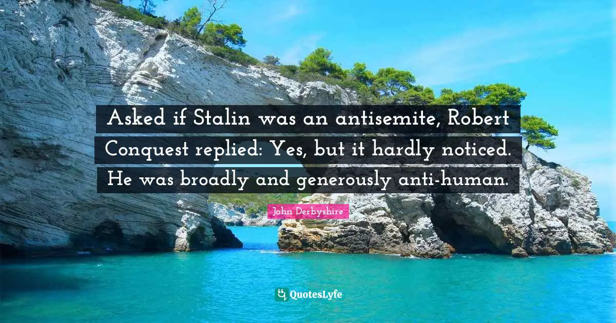 Asked if Stalin was an antisemite, Robert Conquest replied: Yes, but it hardly noticed. He was broadly and generously anti-human.
