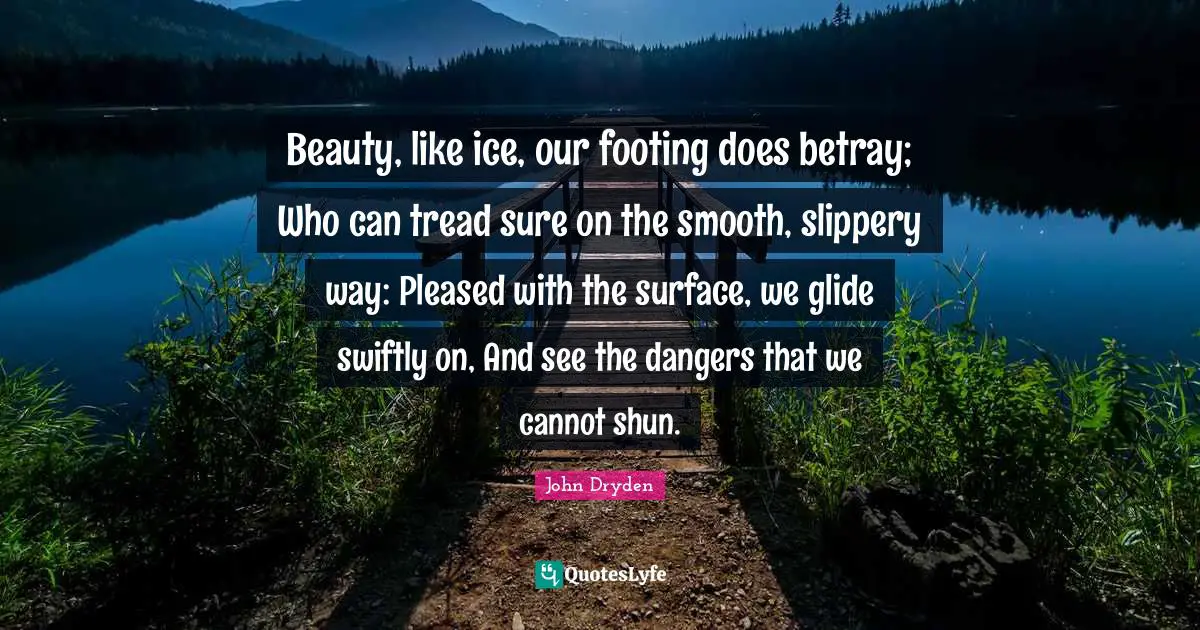 Betray Quotes: "Beauty, like ice, our footing does betray; Who can tread sure on the smooth, slippery way: Pleased with the surface, we glide swiftly on, And see the dangers that we cannot shun."