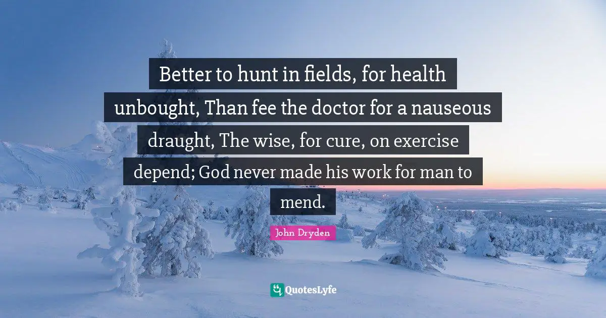 Better to hunt in fields, for health unbought, Than fee the doctor for a nauseous draught, The wise, for cure, on exercise depend; God never made his work for man to mend.