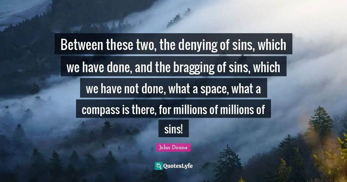 Between these two, the denying of sins, which we have done, and the bragging of sins, which we have not done, what a space, what a compass is there, for millions of millions of sins!