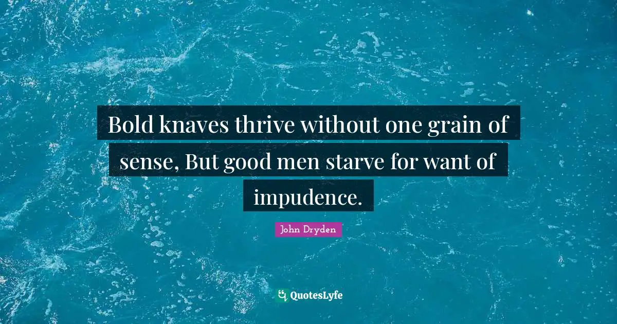 Knaves Quotes: "Bold knaves thrive without one grain of sense, But good men starve for want of impudence."