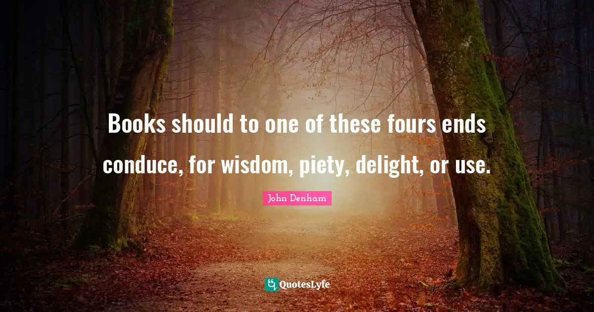 Books should to one of these fours ends conduce, for wisdom, piety, delight, or use.