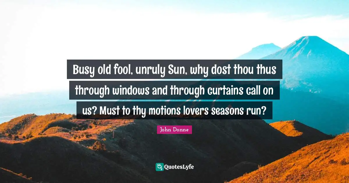 John Donne Quotes: "Busy old fool, unruly Sun, why dost thou thus through windows and through curtains call on us? Must to thy motions lovers seasons run?"