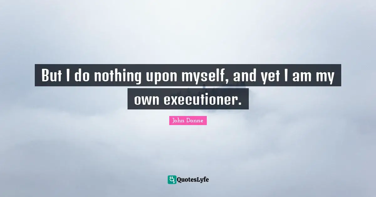John Donne Quotes: "But I do nothing upon myself, and yet I am my own executioner."