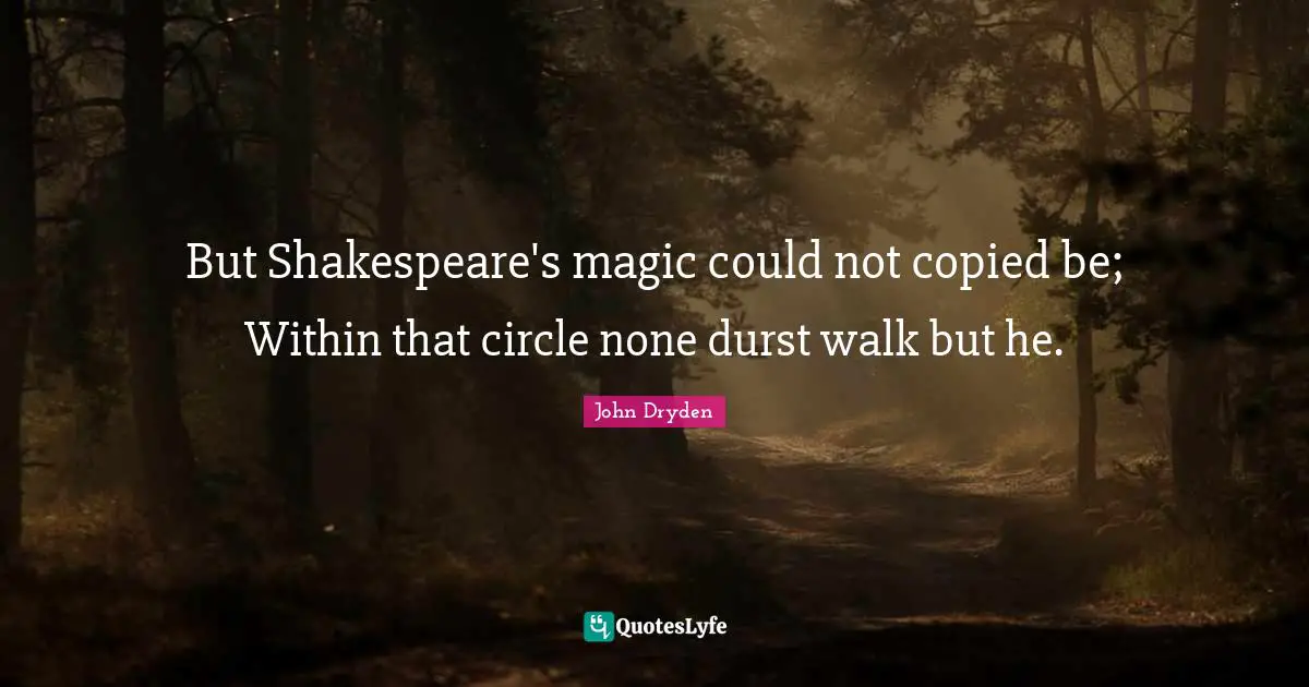 But Shakespeare's magic could not copied be; Within that circle none durst walk but he.