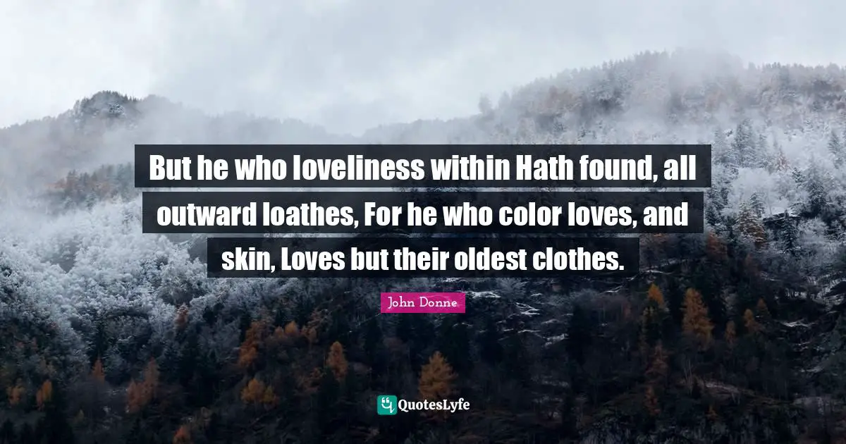 But he who loveliness within Hath found, all outward loathes, For he who color loves, and skin, Loves but their oldest clothes.