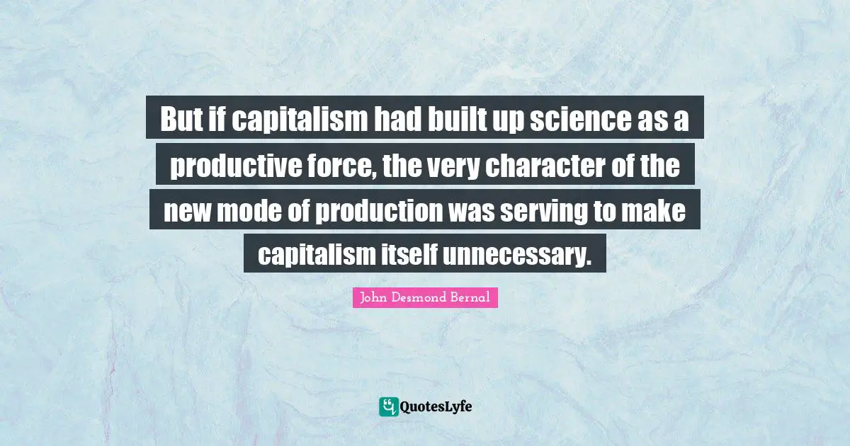 John Desmond Bernal Quotes: "But if capitalism had built up science as a productive force, the very character of the new mode of production was serving to make capitalism itself unnecessary."