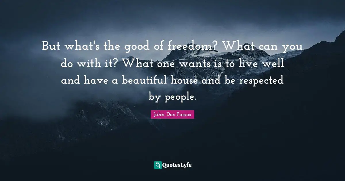 But what's the good of freedom? What can you do with it? What one wants is to live well and have a beautiful house and be respected by people.