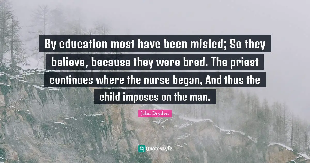 By education most have been misled; So they believe, because they were bred. The priest continues where the nurse began, And thus the child imposes on the man.