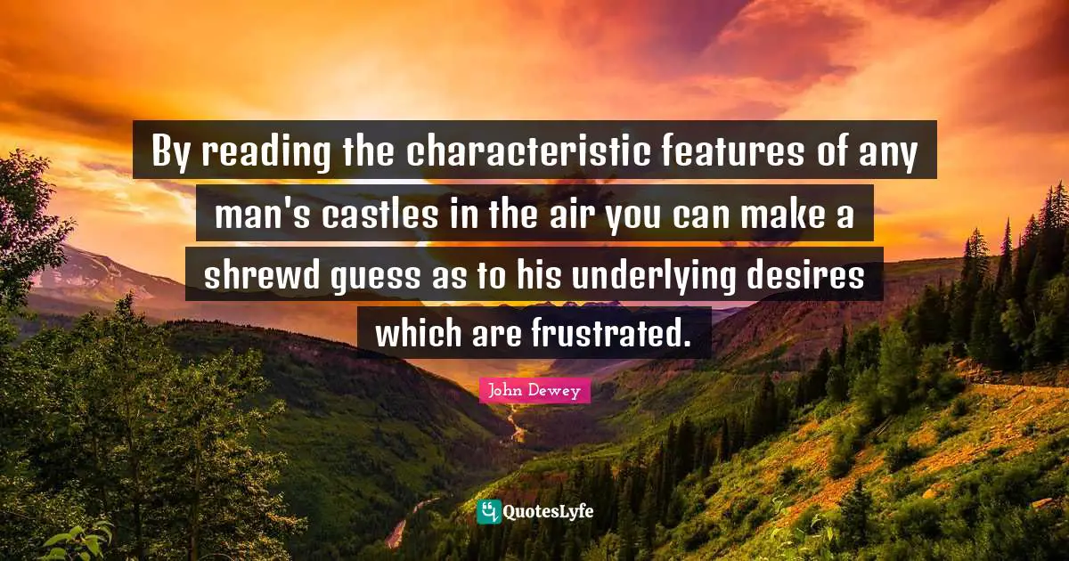 By reading the characteristic features of any man's castles in the air you can make a shrewd guess as to his underlying desires which are frustrated.